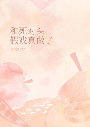 和死对头假戏真做了免费阅读