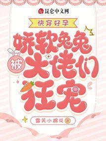 快穿好孕娇软兔兔被大佬们狂宠雪芙小棉花